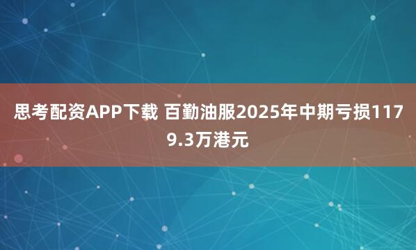思考配资APP下载 百勤油服2025年中期亏损1179.3万港元