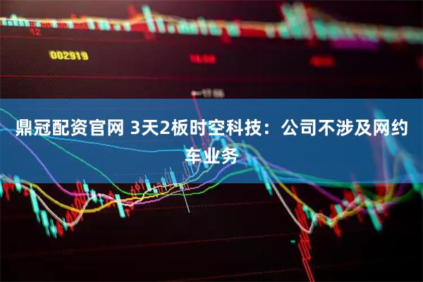 鼎冠配资官网 3天2板时空科技：公司不涉及网约车业务