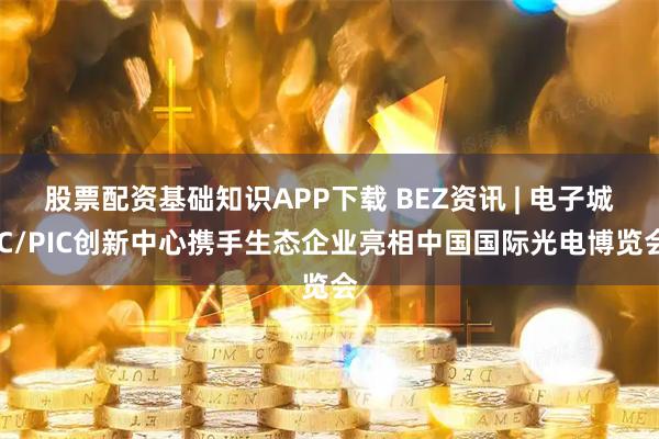 股票配资基础知识APP下载 BEZ资讯 | 电子城IC/PIC创新中心携手生态企业亮相中国国际光电博览会
