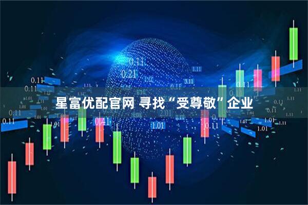 星富优配官网 寻找“受尊敬”企业