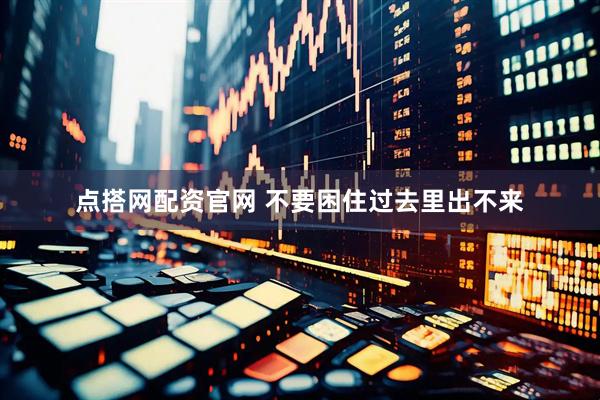 点搭网配资官网 不要困住过去里出不来