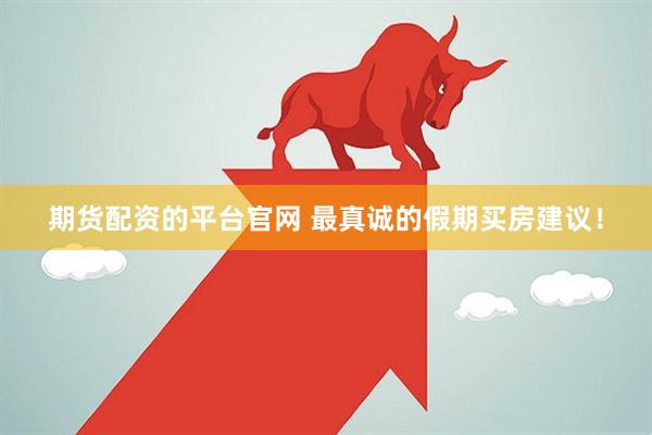 期货配资的平台官网 最真诚的假期买房建议！