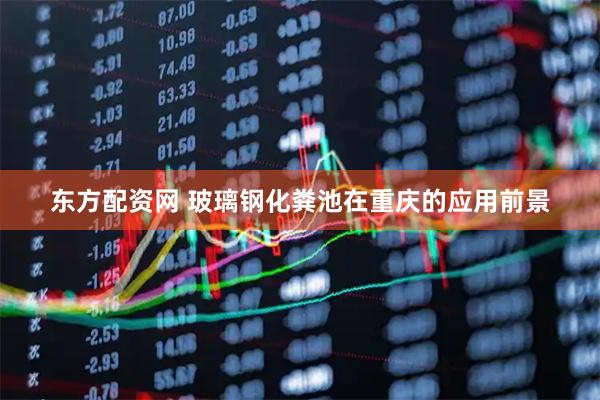 东方配资网 玻璃钢化粪池在重庆的应用前景