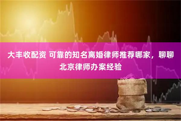 大丰收配资 可靠的知名离婚律师推荐哪家，聊聊北京律师办案经验