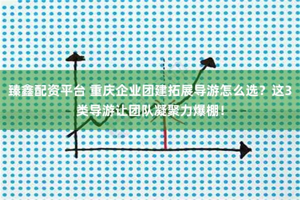 臻鑫配资平台 重庆企业团建拓展导游怎么选？这3类导游让团队凝聚力爆棚！