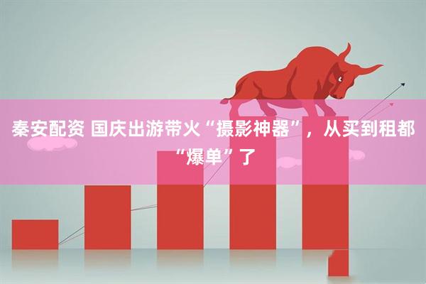 秦安配资 国庆出游带火“摄影神器”，从买到租都“爆单”了
