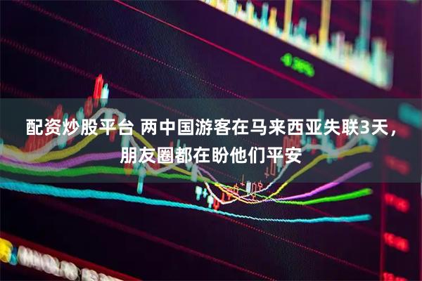 配资炒股平台 两中国游客在马来西亚失联3天，朋友圈都在盼他们平安