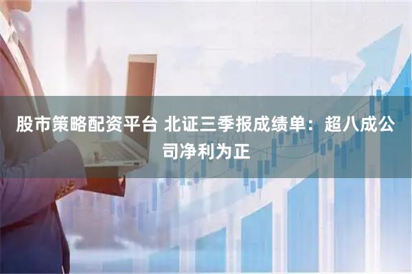 股市策略配资平台 北证三季报成绩单：超八成公司净利为正
