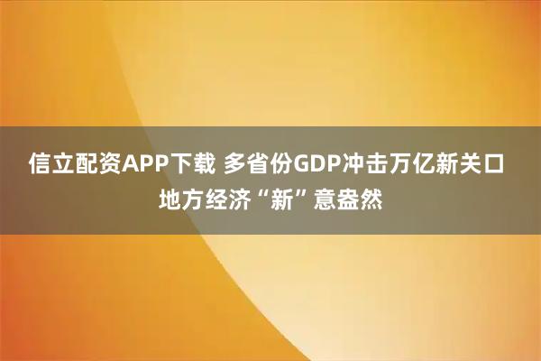 信立配资APP下载 多省份GDP冲击万亿新关口 地方经济“新”意盎然
