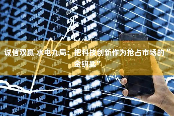 诚信双赢 水电九局：把科技创新作为抢占市场的“金钥匙”
