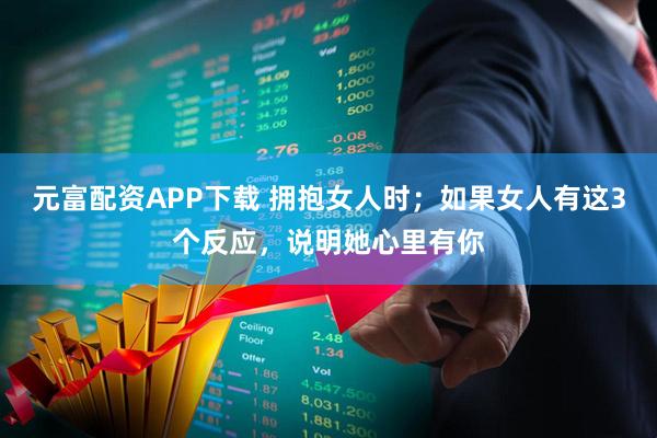元富配资APP下载 拥抱女人时；如果女人有这3个反应，说明她心里有你