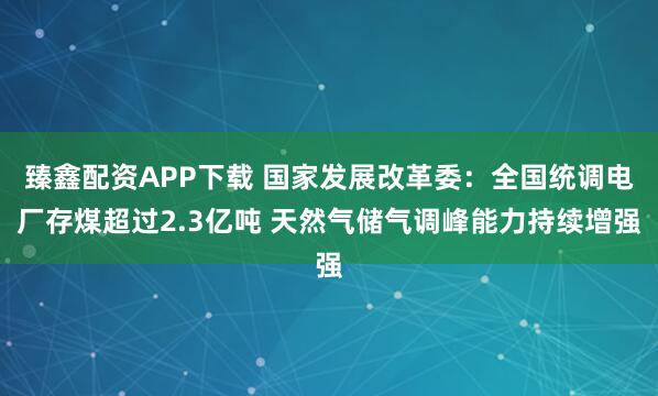 臻鑫配资APP下载 国家发展改革委：全国统调电厂存煤超过2.3亿吨 天然气储气调峰能力持续增强