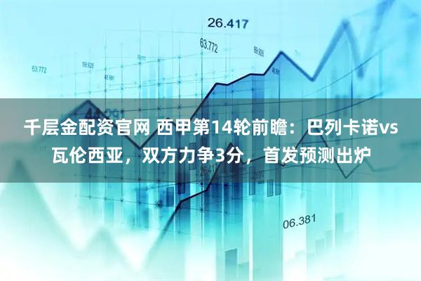 千层金配资官网 西甲第14轮前瞻：巴列卡诺vs瓦伦西亚，双方力争3分，首发预测出炉