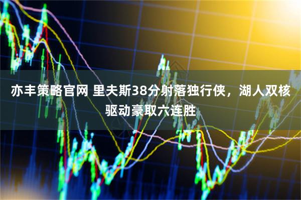 亦丰策略官网 里夫斯38分射落独行侠，湖人双核驱动豪取六连胜