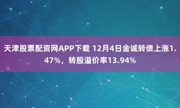 天津股票配资网APP下载 12月4日金诚转债上涨1.47%，转股溢价率13.94%