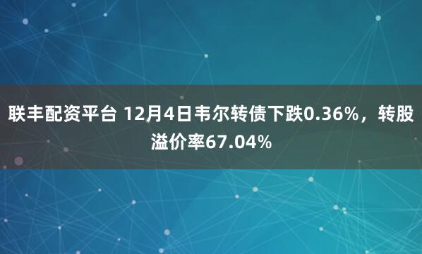 联丰配资平台 12月4日韦尔转债下跌0.36%，转股溢价率67.04%