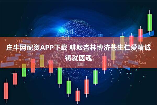 庄牛网配资APP下载 耕耘杏林博济苍生　仁爱精诚铸就医魂