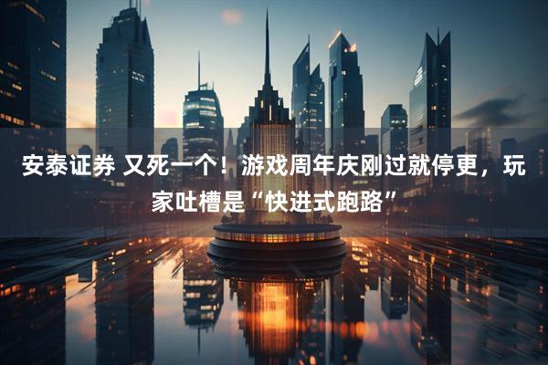 安泰证券 又死一个！游戏周年庆刚过就停更，玩家吐槽是“快进式跑路”