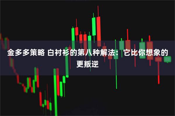 金多多策略 白衬衫的第八种解法：它比你想象的更叛逆