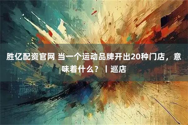 胜亿配资官网 当一个运动品牌开出20种门店，意味着什么？丨巡店