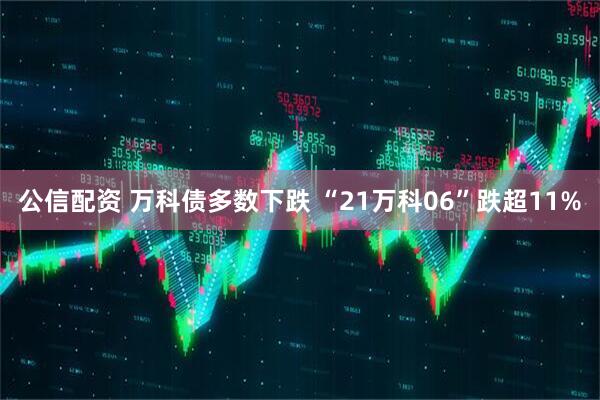 公信配资 万科债多数下跌 “21万科06”跌超11%