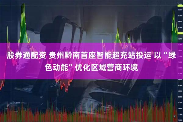 股券通配资 贵州黔南首座智能超充站投运 以“绿色动能”优化区域营商环境