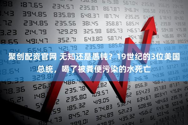 聚创配资官网 无知还是愚钝？19世纪的3位美国总统，喝了被粪便污染的水死亡