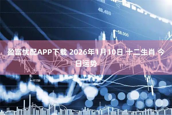 盈富忧配APP下载 2026年1月10日 十二生肖 今日运势