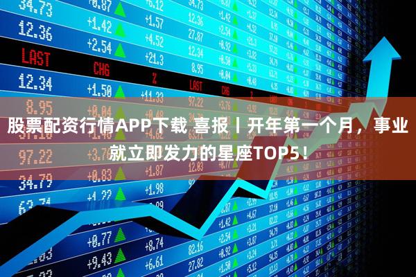 股票配资行情APP下载 喜报丨开年第一个月，事业就立即发力的星座TOP5！