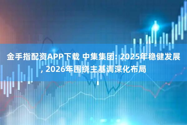 金手指配资APP下载 中集集团: 2025年稳健发展, 2026年围绕主基调深化布局