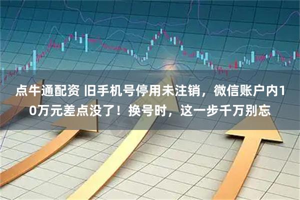 点牛通配资 旧手机号停用未注销，微信账户内10万元差点没了！换号时，这一步千万别忘