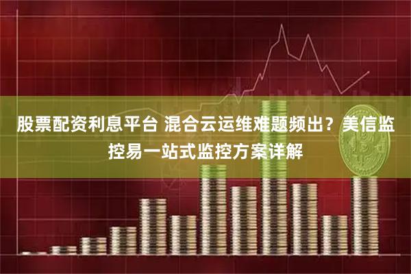 股票配资利息平台 混合云运维难题频出？美信监控易一站式监控方案详解
